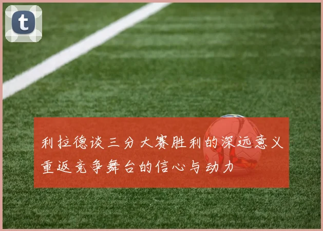 利拉德谈三分大赛胜利的深远意义重返竞争舞台的信心与动力