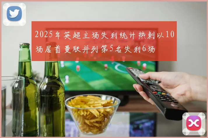 2025年英超主场失利统计热刺以10场居首曼联并列第5名失利6场