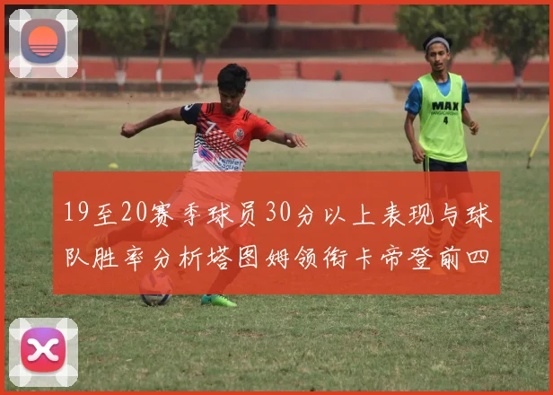19至20赛季球员30分以上表现与球队胜率分析塔图姆领衔卡帝登前四