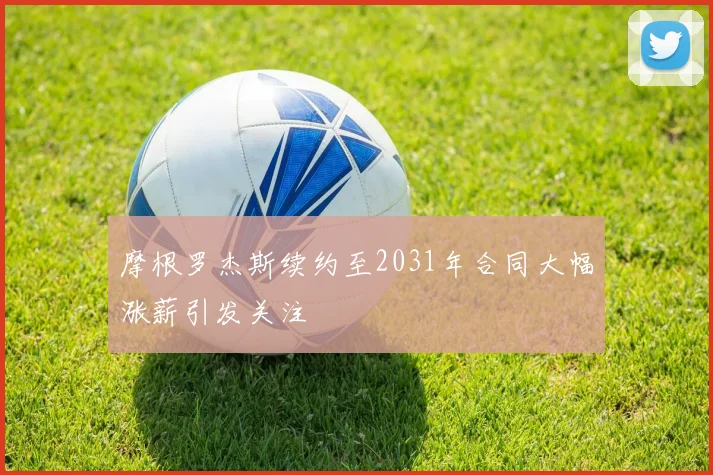 摩根罗杰斯续约至2031年合同大幅涨薪引发关注