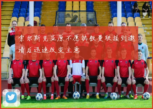 索尔斯克亚原不愿执教曼联接到邀请后迅速改变主意