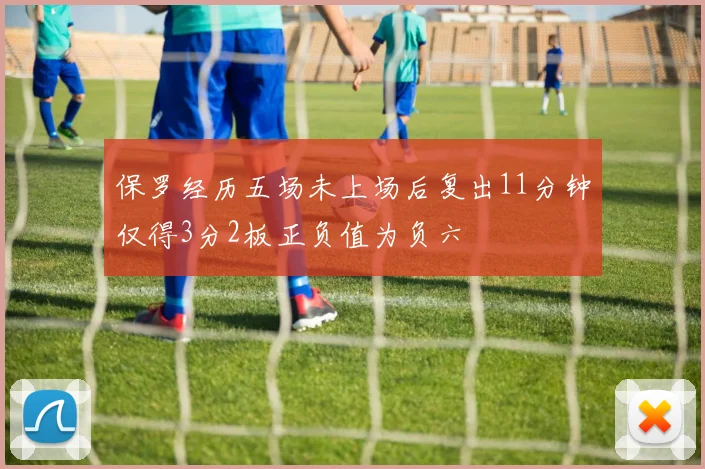 保罗经历五场未上场后复出11分钟仅得3分2板正负值为负六