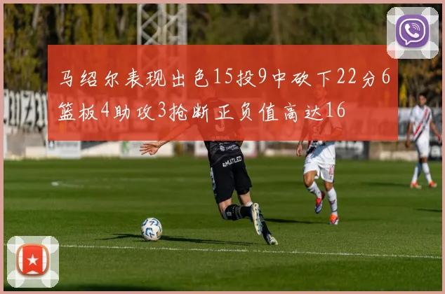 马绍尔表现出色15投9中砍下22分6篮板4助攻3抢断正负值高达16
