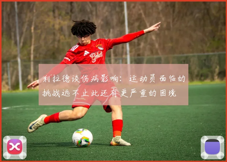 利拉德谈伤病影响：运动员面临的挑战远不止此还有更严重的困境
