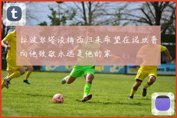 拉波尔塔谈梅西归来希望在诺坎普向他致敬永远是他的家