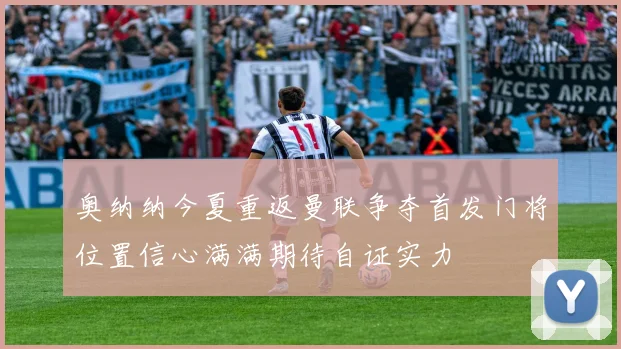 奥纳纳今夏重返曼联争夺首发门将位置信心满满期待自证实力