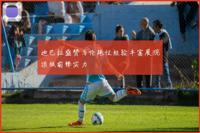 迪巴拉盛赞马伦跑位经验丰富展现顶级前锋实力