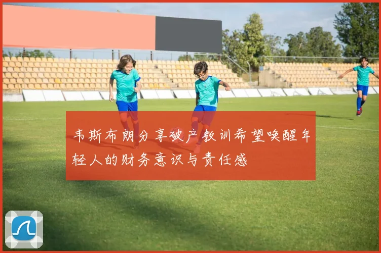 韦斯布朗分享破产教训希望唤醒年轻人的财务意识与责任感