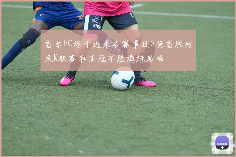 首尔FC终于迎来各赛事近5场首胜结束K联赛和亚冠不胜尴尬局面