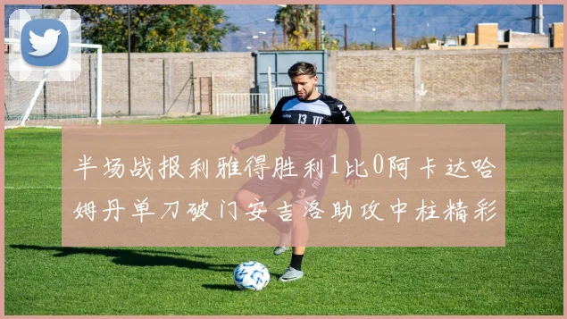 半场战报利雅得胜利1比0阿卡达哈姆丹单刀破门安吉洛助攻中柱精彩瞬间