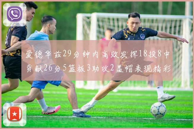 爱德华兹29分钟内高效发挥18投8中贡献26分5篮板3助攻2盖帽表现精彩但犯规频繁影响比赛乐趣