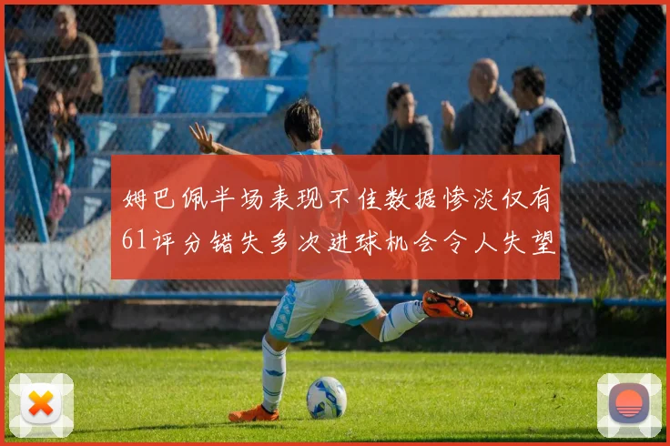 姆巴佩半场表现不佳数据惨淡仅有61评分错失多次进球机会令人失望