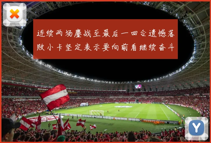 连续两场鏖战至最后一回合遗憾落败小卡坚定表示要向前看继续奋斗