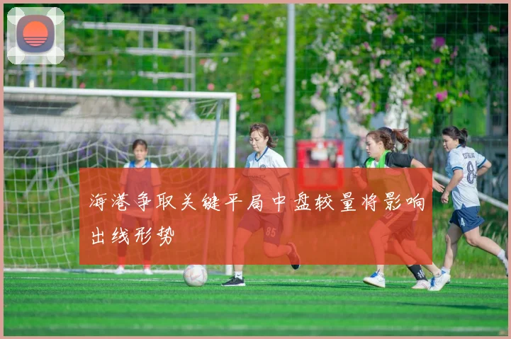 海港争取关键平局中盘较量将影响出线形势