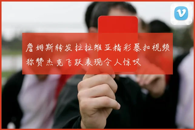 詹姆斯转发拉拉维亚精彩暴扣视频称赞杰克飞跃表现令人惊叹