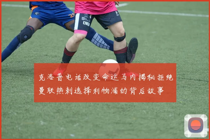 克洛普电话改变命运马内揭秘拒绝曼联热刺选择利物浦的背后故事