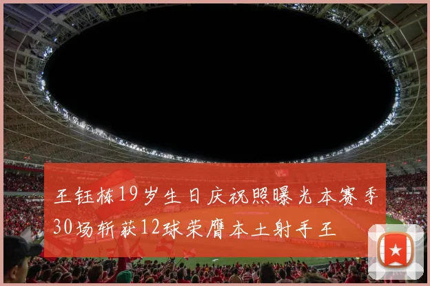 王钰栋19岁生日庆祝照曝光本赛季30场斩获12球荣膺本土射手王