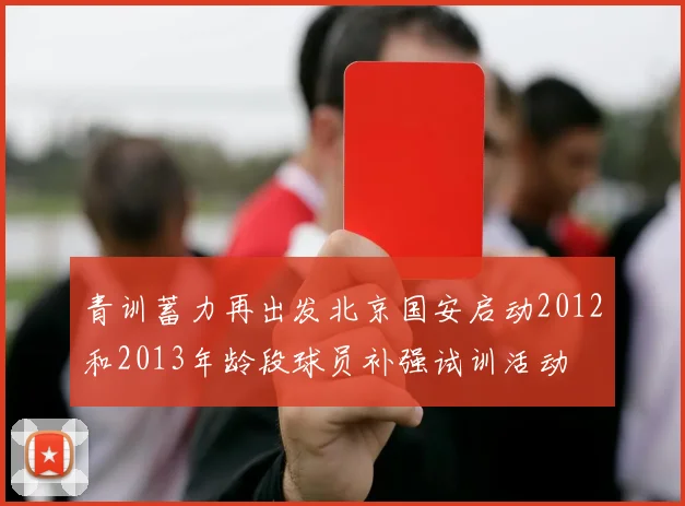青训蓄力再出发北京国安启动2012和2013年龄段球员补强试训活动