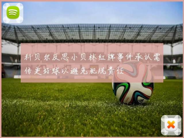 科贝尔反思小贝林红牌事件承认需传更好球以避免犯规责任