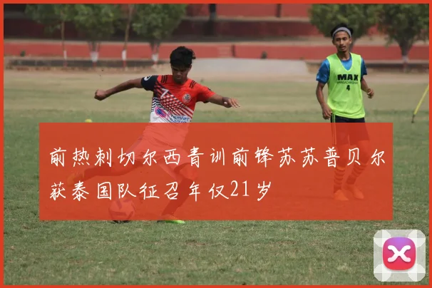 前热刺切尔西青训前锋苏苏普贝尔获泰国队征召年仅21岁