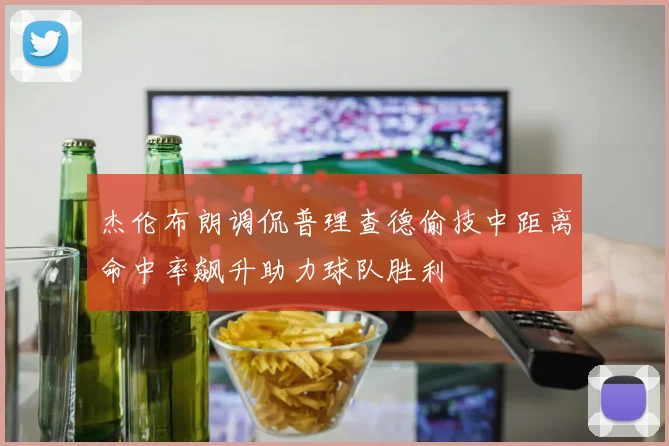 杰伦布朗调侃普理查德偷技中距离命中率飙升助力球队胜利