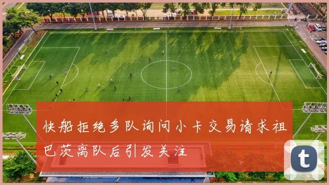快船拒绝多队询问小卡交易请求祖巴茨离队后引发关注